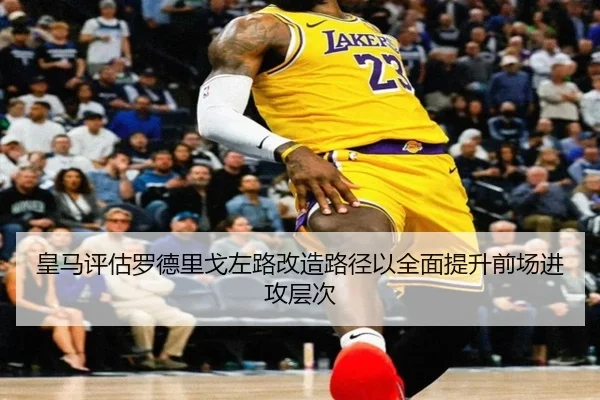 皇马评估罗德里戈左路改造路径以全面提升前场进攻层次