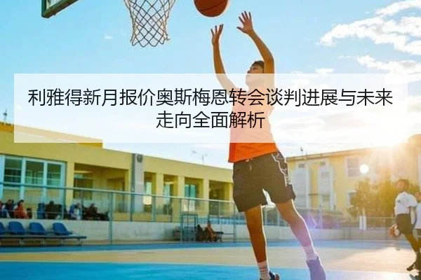 利雅得新月报价奥斯梅恩转会谈判进展与未来走向全面解析