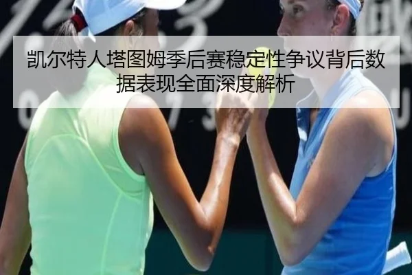 凯尔特人塔图姆季后赛稳定性争议背后数据表现全面深度解析