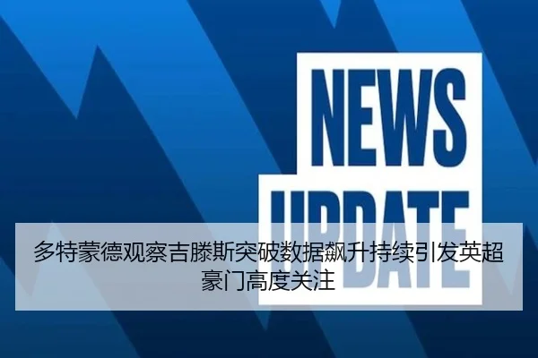 多特蒙德观察吉滕斯突破数据飙升持续引发英超豪门高度关注