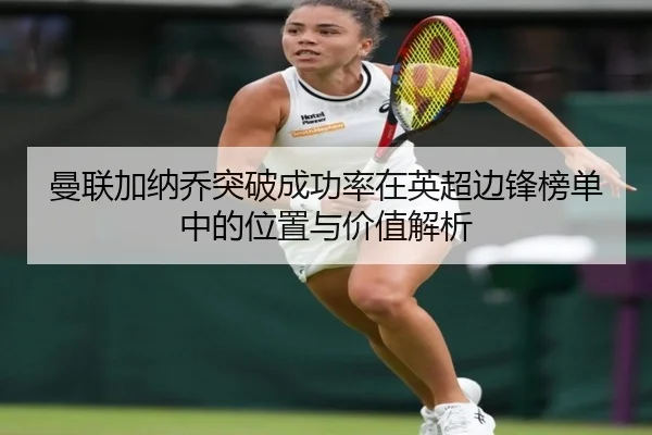 曼联加纳乔突破成功率在英超边锋榜单中的位置与价值解析