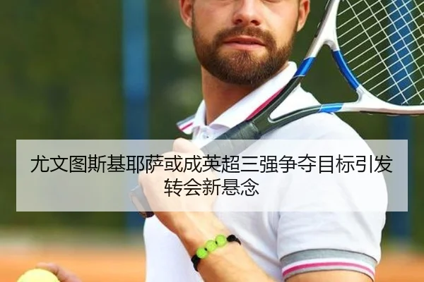 尤文图斯基耶萨或成英超三强争夺目标引发转会新悬念