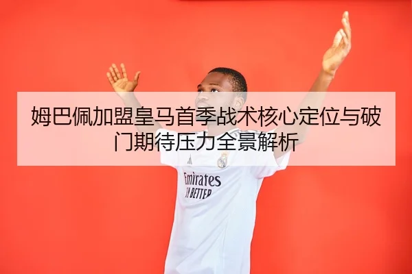姆巴佩加盟皇马首季战术核心定位与破门期待压力全景解析