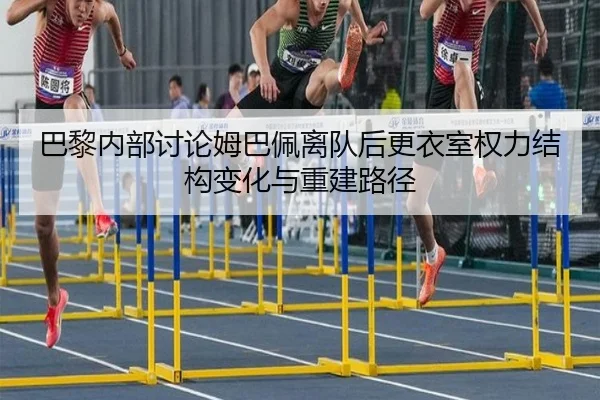 巴黎内部讨论姆巴佩离队后更衣室权力结构变化与重建路径