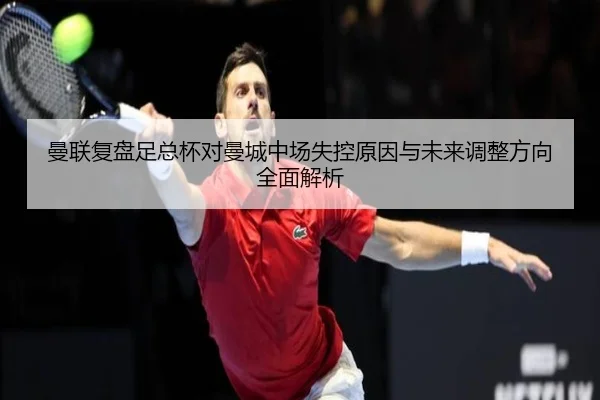 曼联复盘足总杯对曼城中场失控原因与未来调整方向全面解析